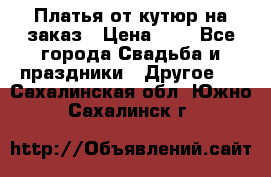 Платья от кутюр на заказ › Цена ­ 1 - Все города Свадьба и праздники » Другое   . Сахалинская обл.,Южно-Сахалинск г.